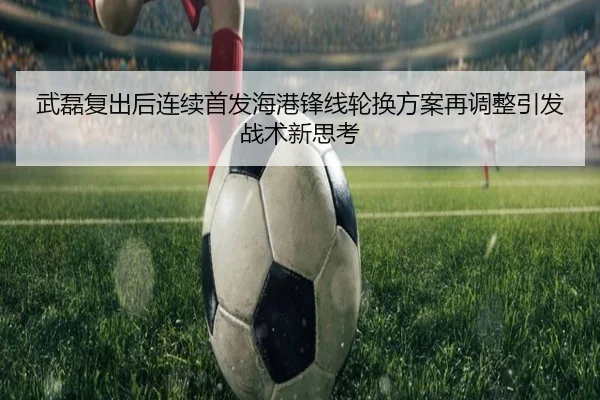 武磊复出后连续首发海港锋线轮换方案再调整引发战术新思考