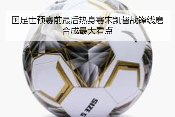 国足世预赛前最后热身赛宋凯督战锋线磨合成最大看点