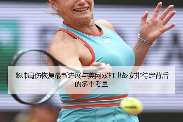 张帅肩伤恢复最新进展与美网双打出战安排待定背后的多重考量